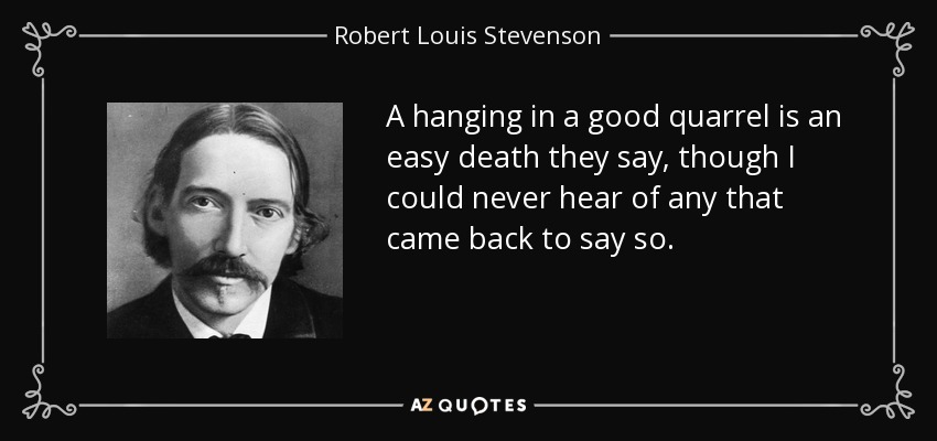 A hanging in a good quarrel is an easy death they say, though I could never hear of any that came back to say so. - Robert Louis Stevenson