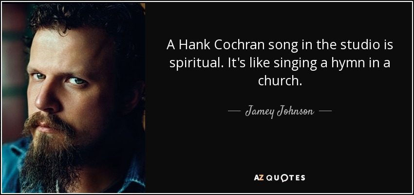 A Hank Cochran song in the studio is spiritual. It's like singing a hymn in a church. - Jamey Johnson
