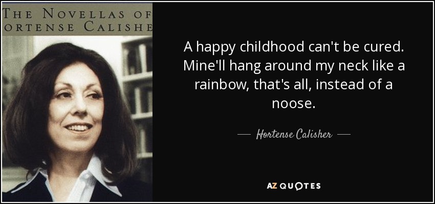 A happy childhood can't be cured. Mine'll hang around my neck like a rainbow, that's all, instead of a noose. - Hortense Calisher
