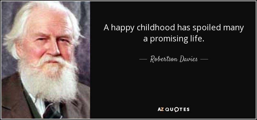A happy childhood has spoiled many a promising life. - Robertson Davies