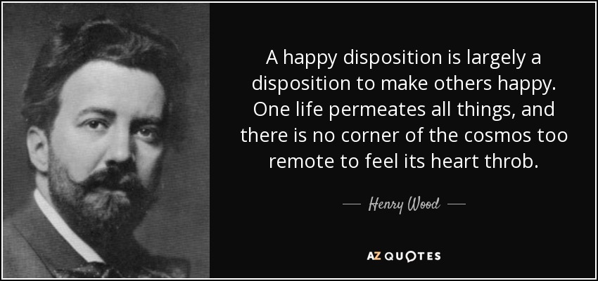A happy disposition is largely a disposition to make others happy. One life permeates all things, and there is no corner of the cosmos too remote to feel its heart throb. - Henry Wood