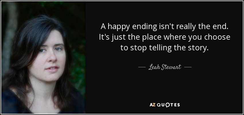 A happy ending isn't really the end. It's just the place where you choose to stop telling the story. - Leah Stewart
