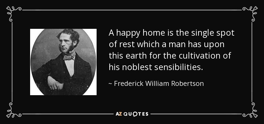 A happy home is the single spot of rest which a man has upon this earth for the cultivation of his noblest sensibilities. - Frederick William Robertson