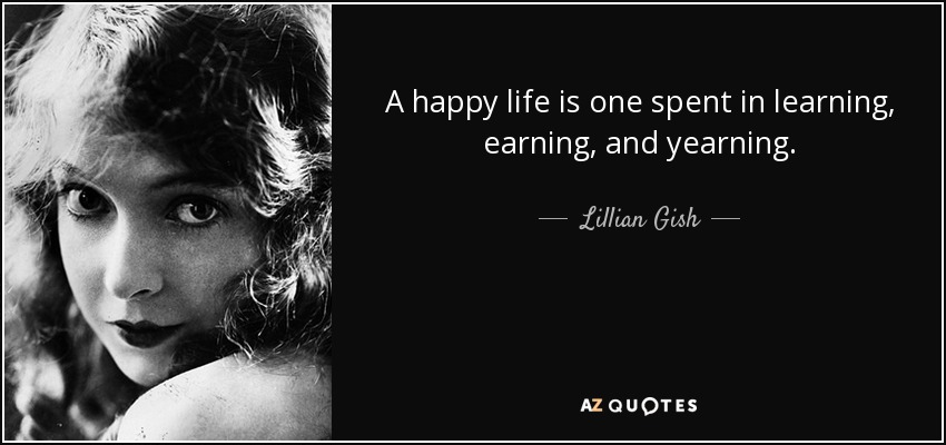 A happy life is one spent in learning, earning, and yearning. - Lillian Gish