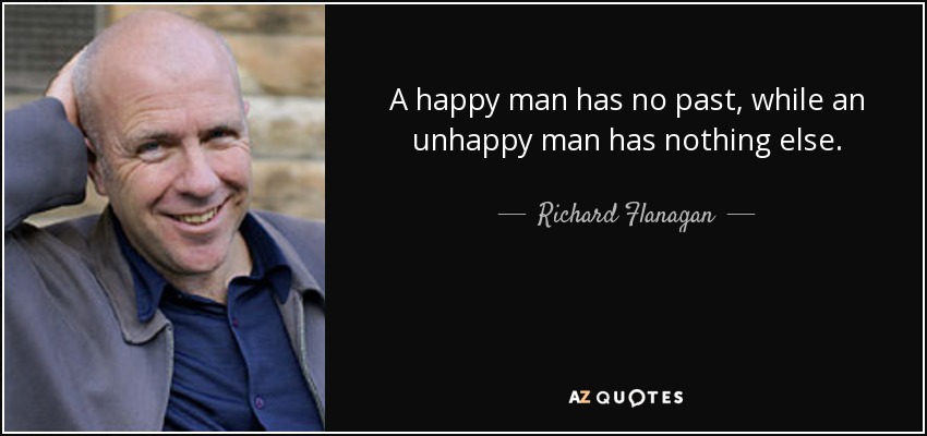 A happy man has no past, while an unhappy man has nothing else. - Richard Flanagan