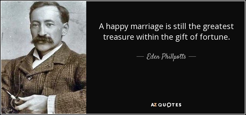 A happy marriage is still the greatest treasure within the gift of fortune. - Eden Phillpotts