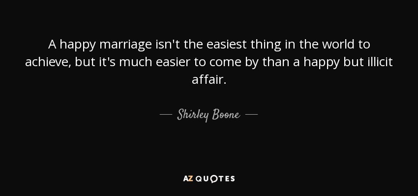 A happy marriage isn't the easiest thing in the world to achieve, but it's much easier to come by than a happy but illicit affair. - Shirley Boone