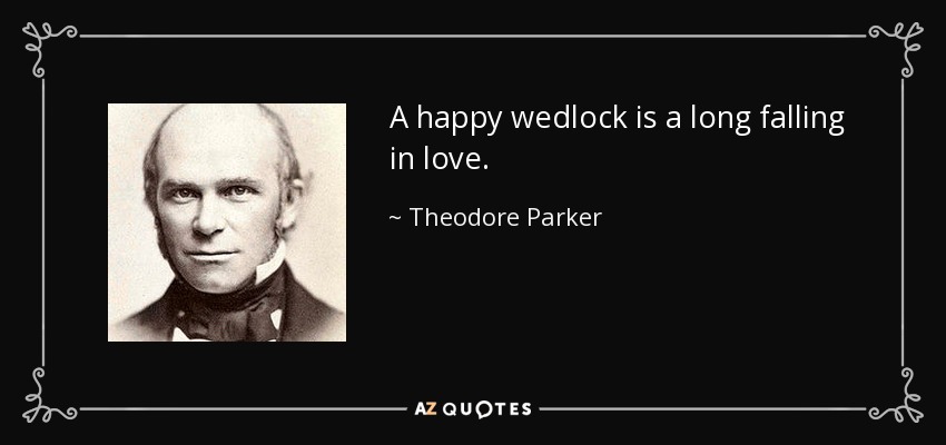 A happy wedlock is a long falling in love. - Theodore Parker
