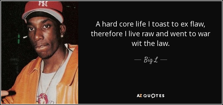A hard core life I toast to ex flaw, therefore I live raw and went to war wit the law. - Big L