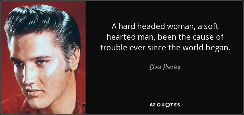 A hard headed woman, a soft hearted man, been the cause of trouble ever since the world began. - Elvis Presley