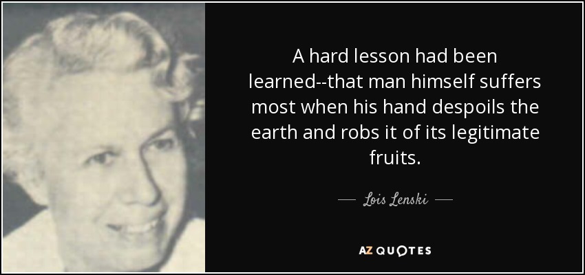 A hard lesson had been learned--that man himself suffers most when his hand despoils the earth and robs it of its legitimate fruits. - Lois Lenski