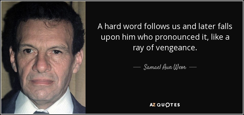 A hard word follows us and later falls upon him who pronounced it, like a ray of vengeance. - Samael Aun Weor