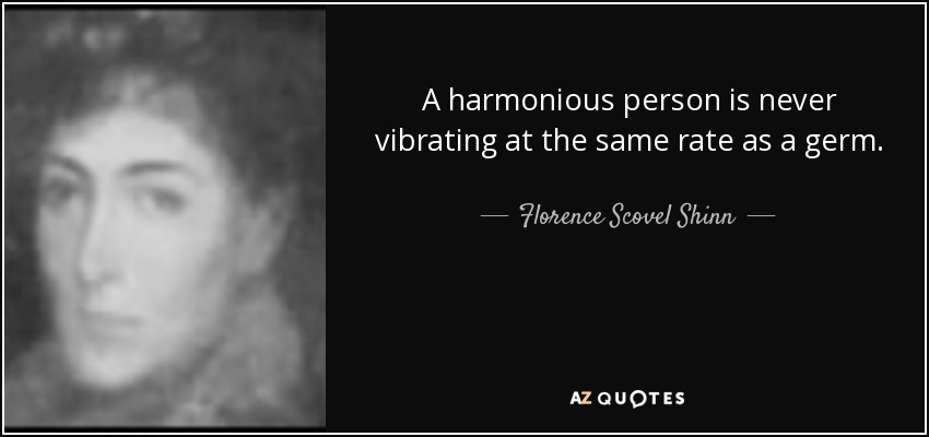 A harmonious person is never vibrating at the same rate as a germ. - Florence Scovel Shinn
