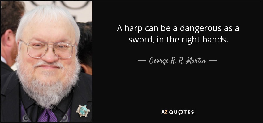 A harp can be a dangerous as a sword, in the right hands. - George R. R. Martin