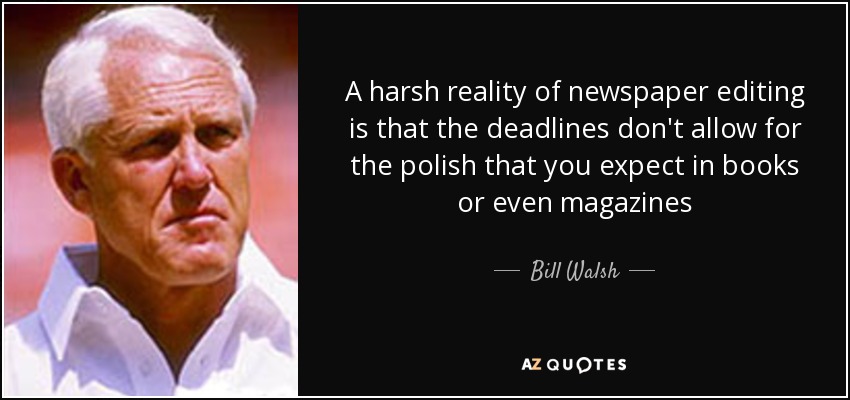 A harsh reality of newspaper editing is that the deadlines don't allow for the polish that you expect in books or even magazines - Bill Walsh