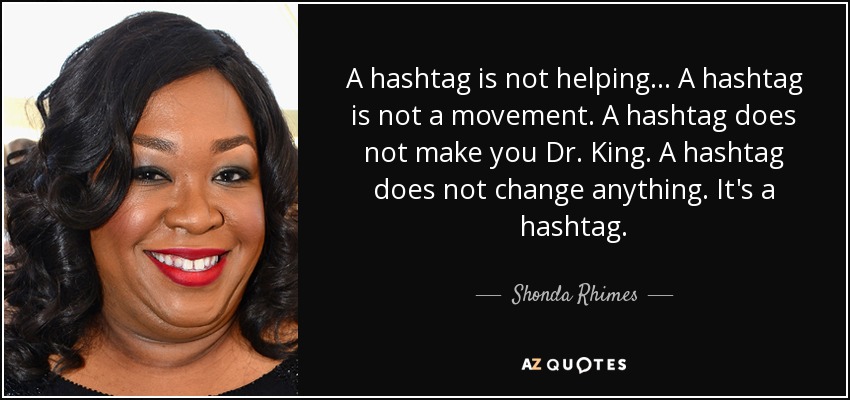 A hashtag is not helping... A hashtag is not a movement. A hashtag does not make you Dr. King. A hashtag does not change anything. It's a hashtag. - Shonda Rhimes
