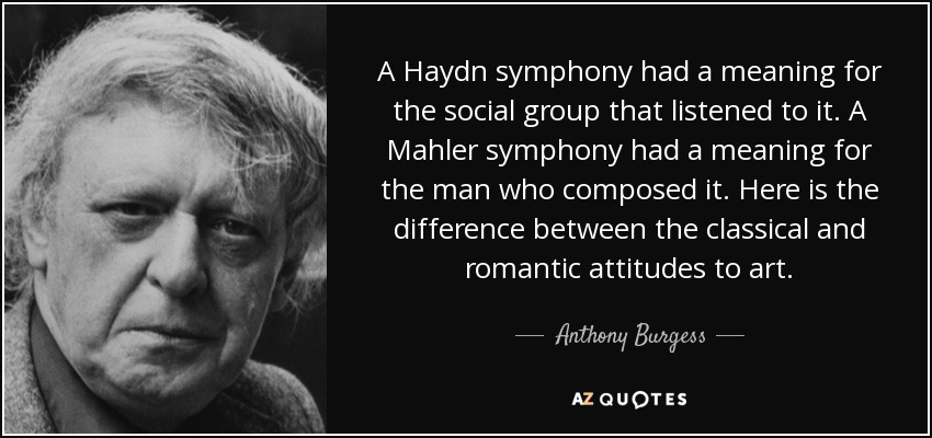 A Haydn symphony had a meaning for the social group that listened to it. A Mahler symphony had a meaning for the man who composed it. Here is the difference between the classical and romantic attitudes to art. - Anthony Burgess