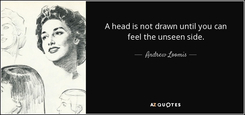 A head is not drawn until you can feel the unseen side. - Andrew Loomis