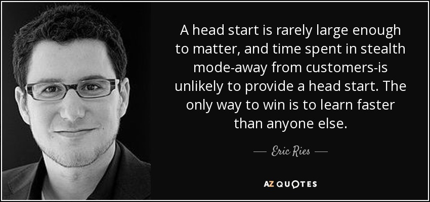 A head start is rarely large enough to matter, and time spent in stealth mode-away from customers-is unlikely to provide a head start. The only way to win is to learn faster than anyone else. - Eric Ries