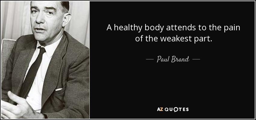 A healthy body attends to the pain of the weakest part. - Paul Brand