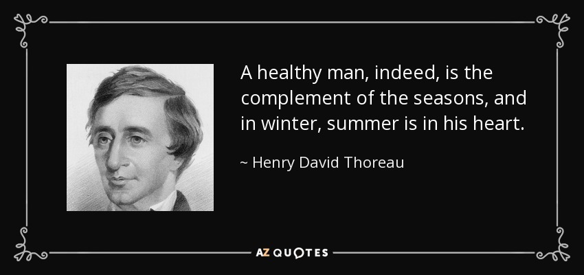 A healthy man, indeed, is the complement of the seasons, and in winter, summer is in his heart. - Henry David Thoreau