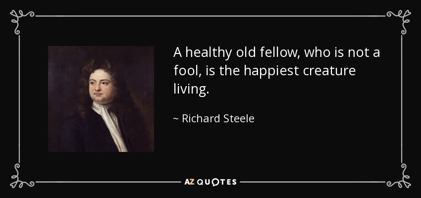 A healthy old fellow, who is not a fool, is the happiest creature living. - Richard Steele