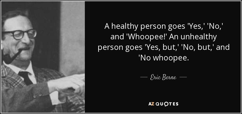 A healthy person goes 'Yes,' 'No,' and 'Whoopee!' An unhealthy person goes 'Yes, but,' 'No, but,' and 'No whoopee. - Eric Berne