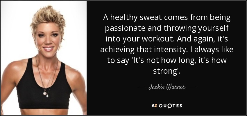 A healthy sweat comes from being passionate and throwing yourself into your workout. And again, it's achieving that intensity. I always like to say 'It's not how long, it's how strong'. - Jackie Warner