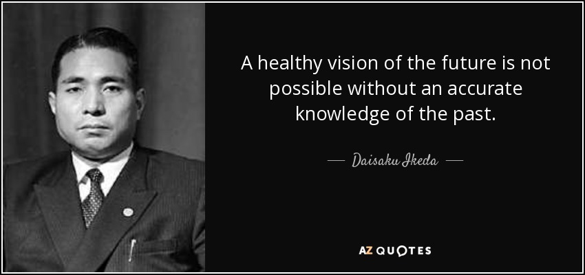 A healthy vision of the future is not possible without an accurate knowledge of the past. - Daisaku Ikeda
