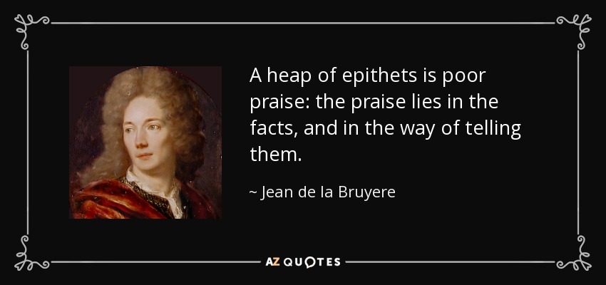 A heap of epithets is poor praise: the praise lies in the facts, and in the way of telling them. - Jean de la Bruyere