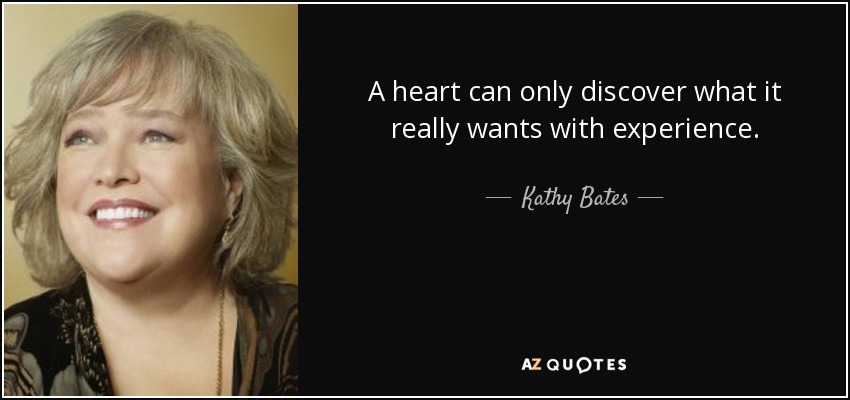 A heart can only discover what it really wants with experience. - Kathy Bates