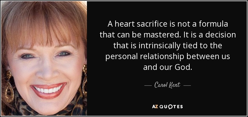 A heart sacrifice is not a formula that can be mastered. It is a decision that is intrinsically tied to the personal relationship between us and our God. - Carol Kent