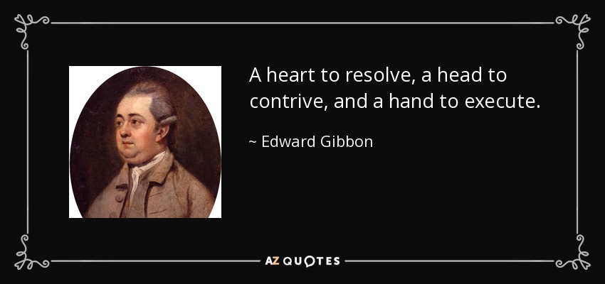 A heart to resolve, a head to contrive, and a hand to execute. - Edward Gibbon