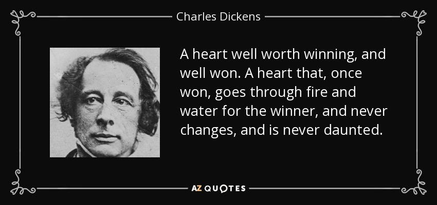 A heart well worth winning, and well won. A heart that, once won, goes through fire and water for the winner, and never changes, and is never daunted. - Charles Dickens