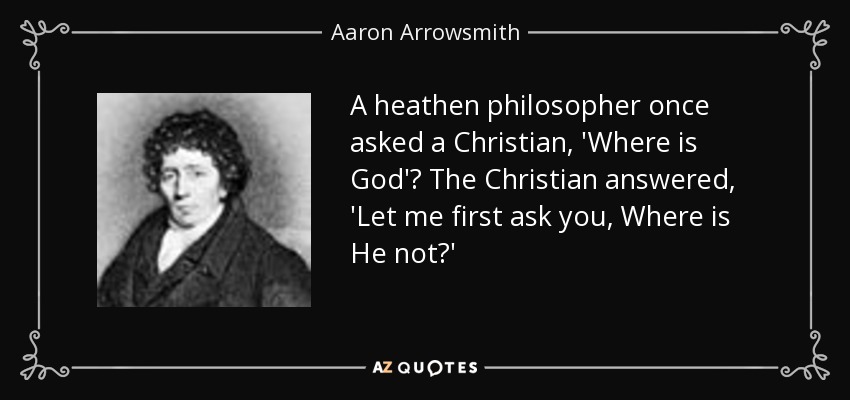A heathen philosopher once asked a Christian, 'Where is God'? The Christian answered, 'Let me first ask you, Where is He not?' - Aaron Arrowsmith