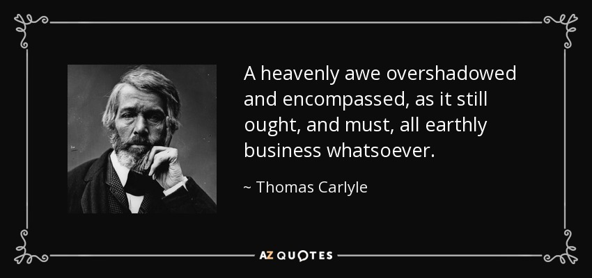 A heavenly awe overshadowed and encompassed, as it still ought, and must, all earthly business whatsoever. - Thomas Carlyle