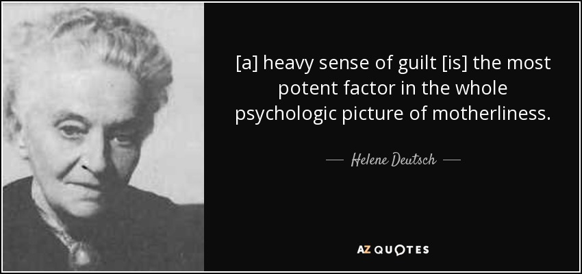 [a] heavy sense of guilt [is] the most potent factor in the whole psychologic picture of motherliness. - Helene Deutsch