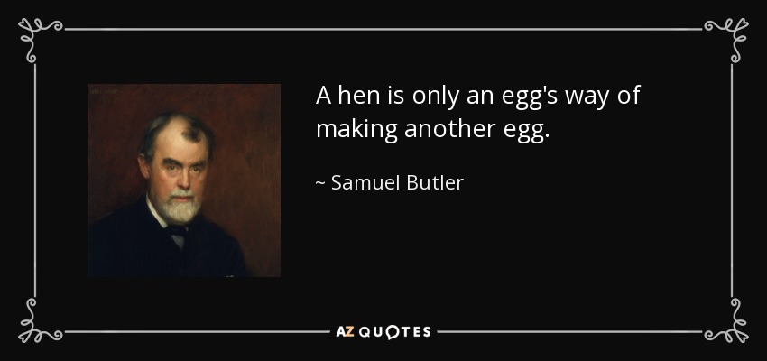 A hen is only an egg's way of making another egg. - Samuel Butler