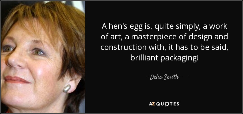 A hen's egg is, quite simply, a work of art, a masterpiece of design and construction with, it has to be said, brilliant packaging! - Delia Smith