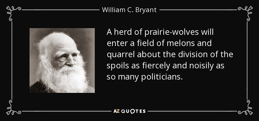 A herd of prairie-wolves will enter a field of melons and quarrel about the division of the spoils as fiercely and noisily as so many politicians. - William C. Bryant