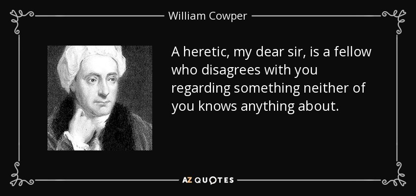 A heretic, my dear sir, is a fellow who disagrees with you regarding something neither of you knows anything about. - William Cowper