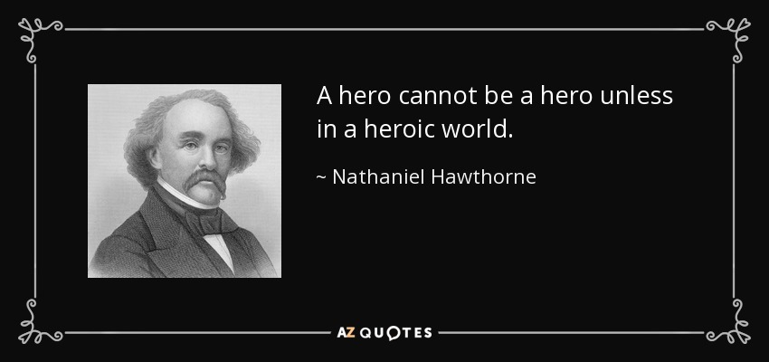 A hero cannot be a hero unless in a heroic world. - Nathaniel Hawthorne