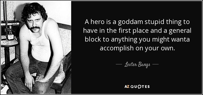 A hero is a goddam stupid thing to have in the first place and a general block to anything you might wanta accomplish on your own. - Lester Bangs