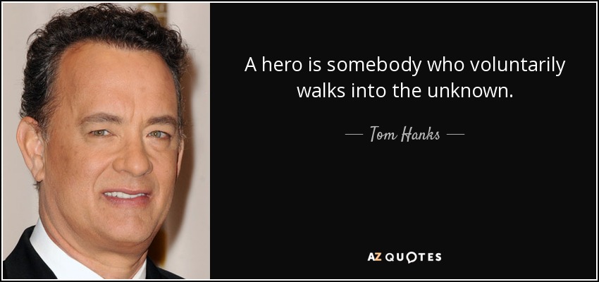 A hero is somebody who voluntarily walks into the unknown. - Tom Hanks