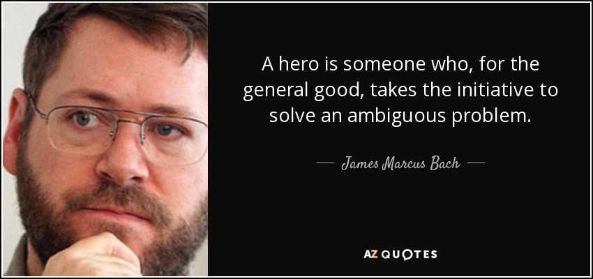 A hero is someone who, for the general good, takes the initiative to solve an ambiguous problem. - James Marcus Bach