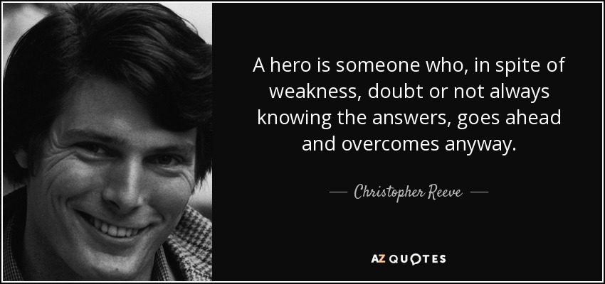 A hero is someone who, in spite of weakness, doubt or not always knowing the answers, goes ahead and overcomes anyway. - Christopher Reeve