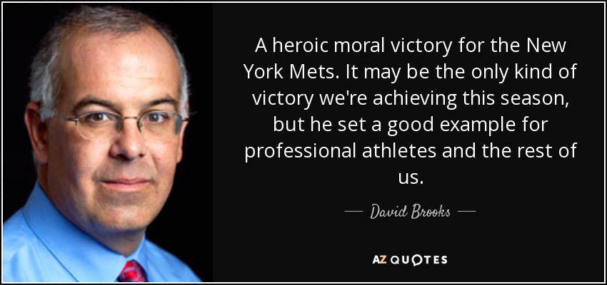 A heroic moral victory for the New York Mets. It may be the only kind of victory we're achieving this season, but he set a good example for professional athletes and the rest of us. - David Brooks