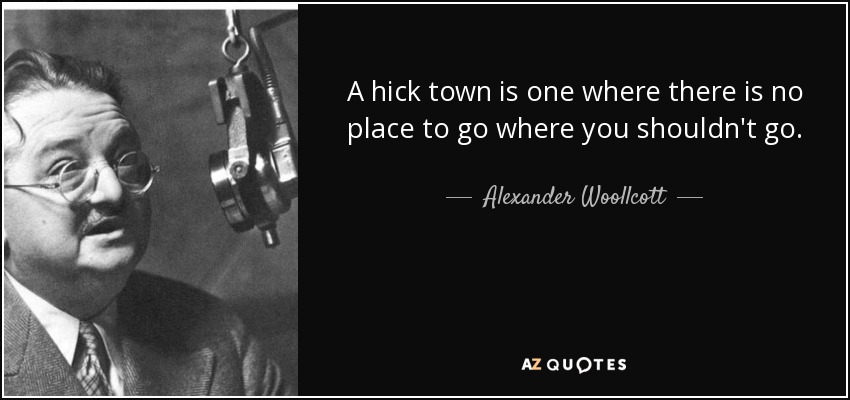 A hick town is one where there is no place to go where you shouldn't go. - Alexander Woollcott