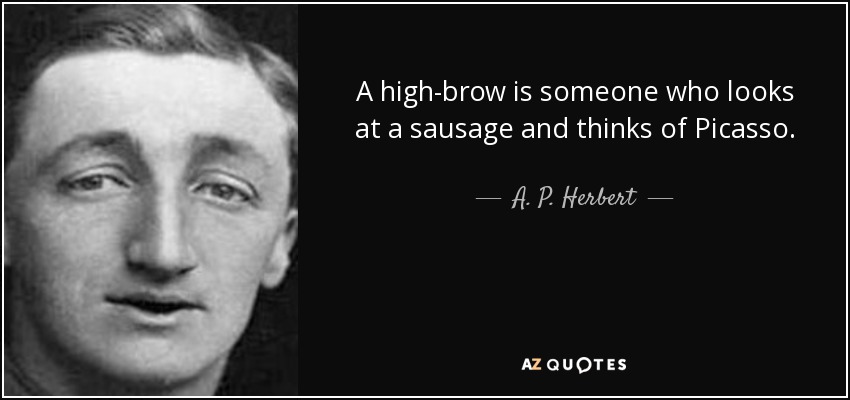 A high-brow is someone who looks at a sausage and thinks of Picasso. - A. P. Herbert