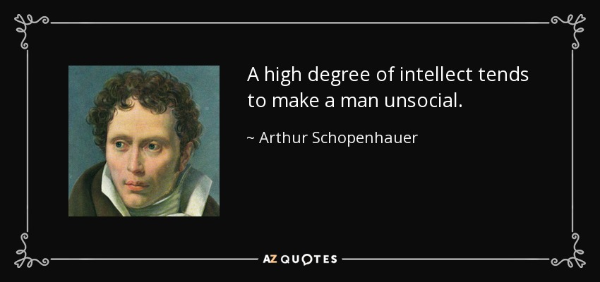 A high degree of intellect tends to make a man unsocial. - Arthur Schopenhauer